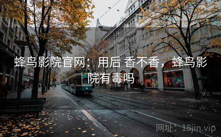 蜂鸟影院官网:用后 香不香,蜂鸟影院有毒吗 蜂鸟影院官网:用后 香不香,蜂鸟影院有毒吗