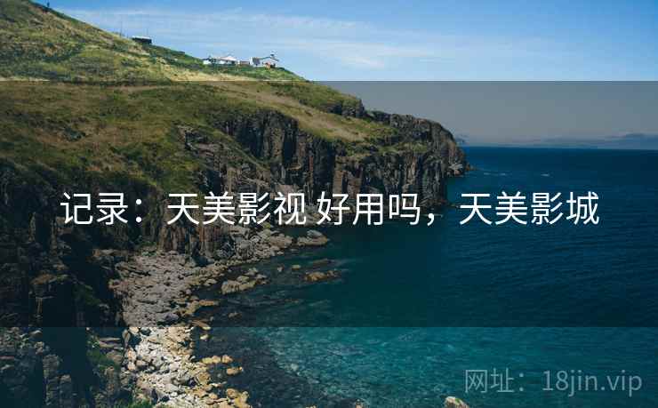 记录:天美影视 好用吗,天美影城 记录:天美影视 好用吗,天美影城