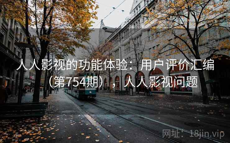 人人影视的功能体验：用户评价汇编（第754期），人人影视问题