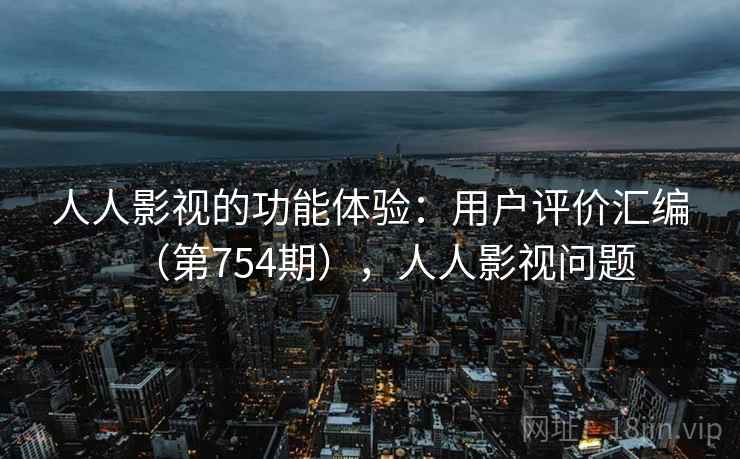 人人影视的功能体验:用户评价汇编(第754期),人人影视问题 人人影视的功能体验:用户评价汇编(第754期),人人影视问题