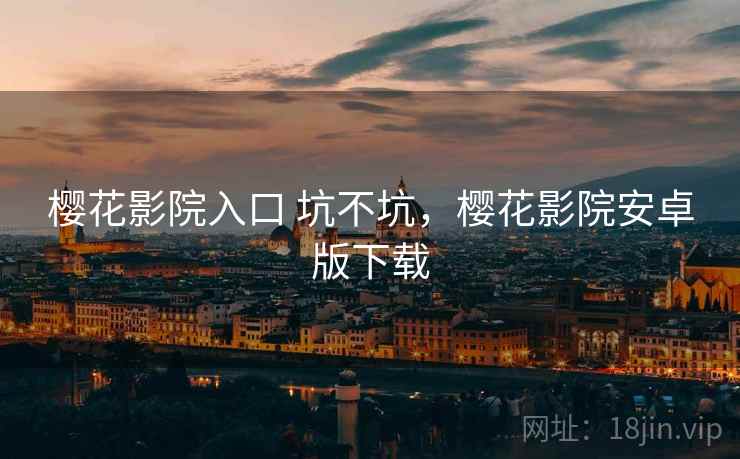 樱花影院入口 坑不坑,樱花影院安卓版下载 樱花影院入口 坑不坑,樱花影院安卓版下载