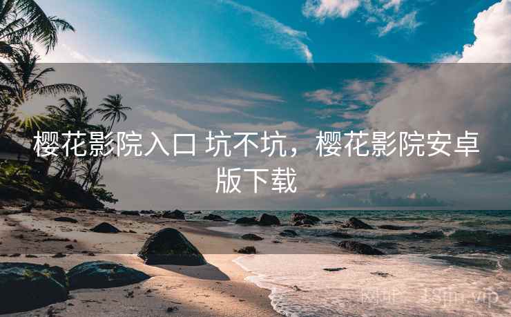 樱花影院入口 坑不坑，樱花影院安卓版下载