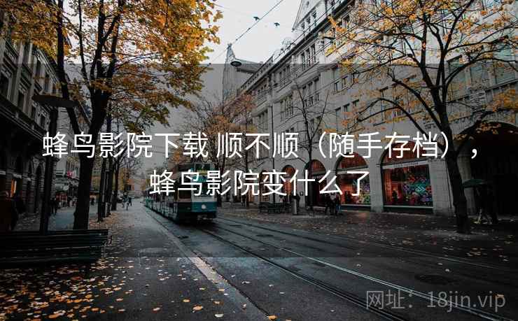 蜂鸟影院下载 顺不顺(随手存档),蜂鸟影院变什么了 蜂鸟影院下载 顺不顺(随手存档),蜂鸟影院变什么了