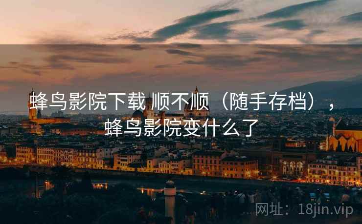 蜂鸟影院下载 顺不顺(随手存档),蜂鸟影院变什么了 蜂鸟影院下载 顺不顺(随手存档),蜂鸟影院变什么了