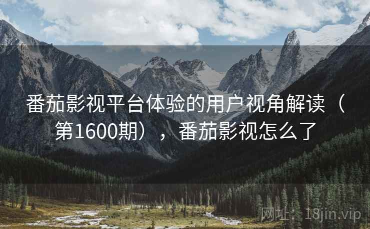 番茄影视平台体验的用户视角解读(第1600期),番茄影视怎么了 番茄影视平台体验的用户视角解读(第1600期),番茄影视怎么了