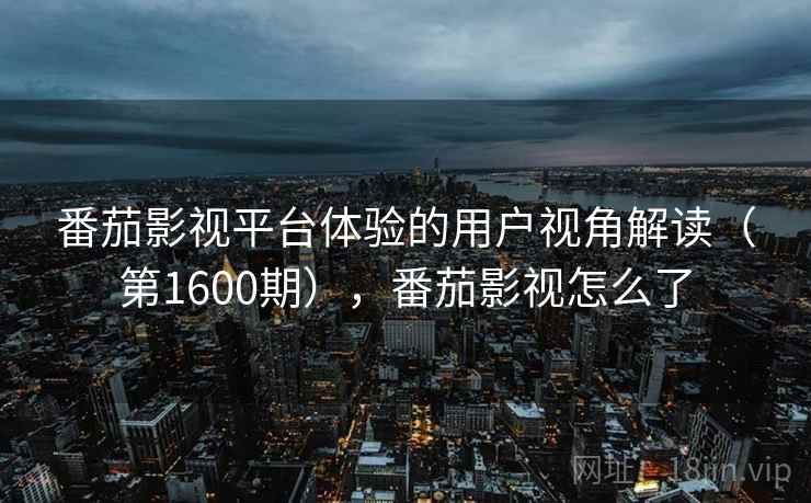 番茄影视平台体验的用户视角解读（第1600期），番茄影视怎么了