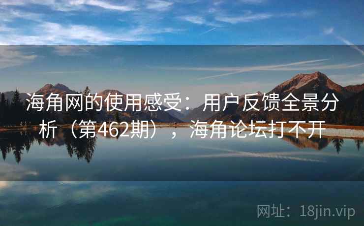 海角网的使用感受：用户反馈全景分析（第462期），海角论坛打不开