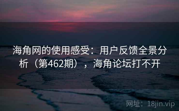 海角网的使用感受:用户反馈全景分析(第462期),海角论坛打不开 海角网的使用感受:用户反馈全景分析(第462期),海角论坛打不开
