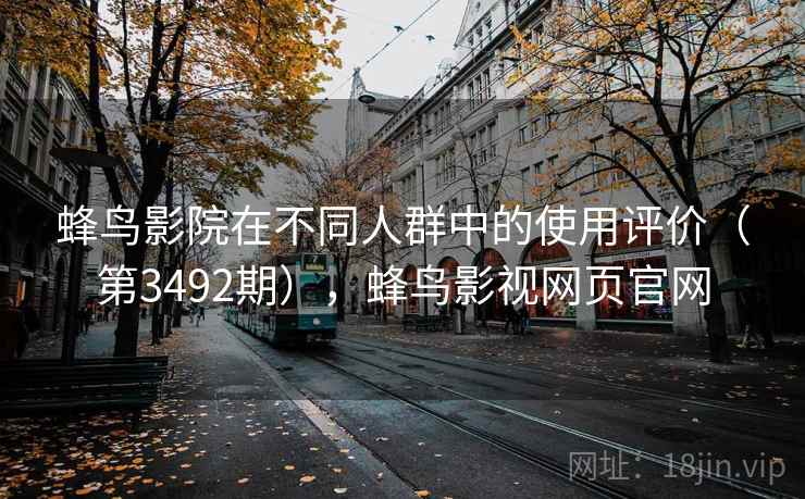 蜂鸟影院在不同人群中的使用评价（第3492期），蜂鸟影视网页官网