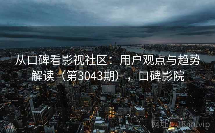 从口碑看影视社区:用户观点与趋势解读(第3043期),口碑影院 从口碑看影视社区:用户观点与趋势解读(第3043期),口碑影院