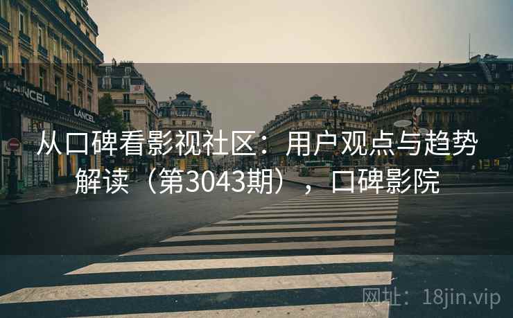 从口碑看影视社区:用户观点与趋势解读(第3043期),口碑影院 从口碑看影视社区:用户观点与趋势解读(第3043期),口碑影院