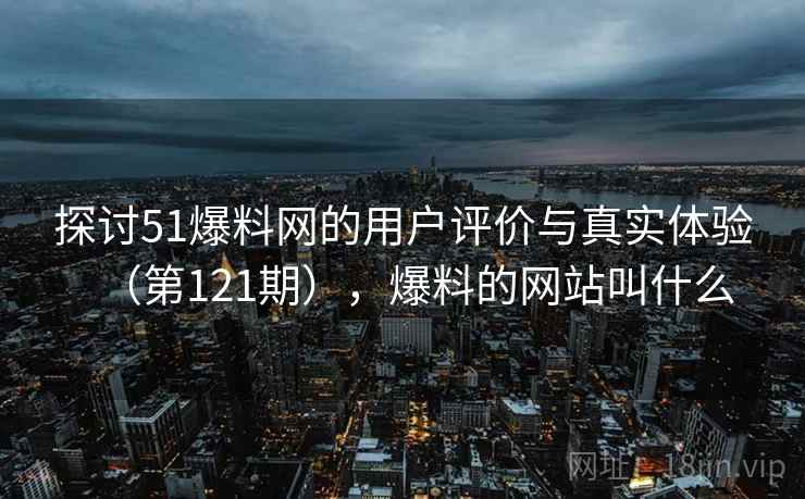 探讨51爆料网的用户评价与真实体验(第121期),爆料的网站叫什么 探讨51爆料网的用户评价与真实体验(第121期),爆料的网站叫什么