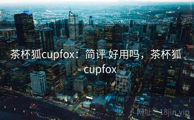 茶杯狐cupfox：简评 好用吗，茶杯狐 - cupfox