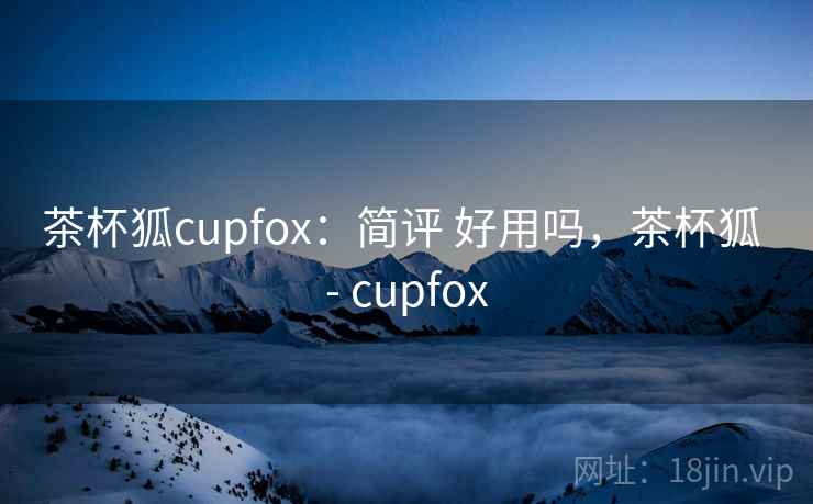 茶杯狐cupfox:简评 好用吗,茶杯狐 - cupfox 茶杯狐cupfox:简评 好用吗,茶杯狐 - cupfox