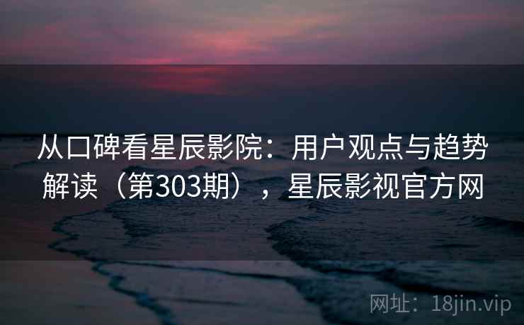 从口碑看星辰影院:用户观点与趋势解读(第303期),星辰影视官方网 从口碑看星辰影院:用户观点与趋势解读(第303期),星辰影视官方网