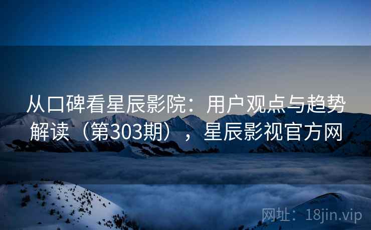 从口碑看星辰影院:用户观点与趋势解读(第303期),星辰影视官方网 从口碑看星辰影院:用户观点与趋势解读(第303期),星辰影视官方网