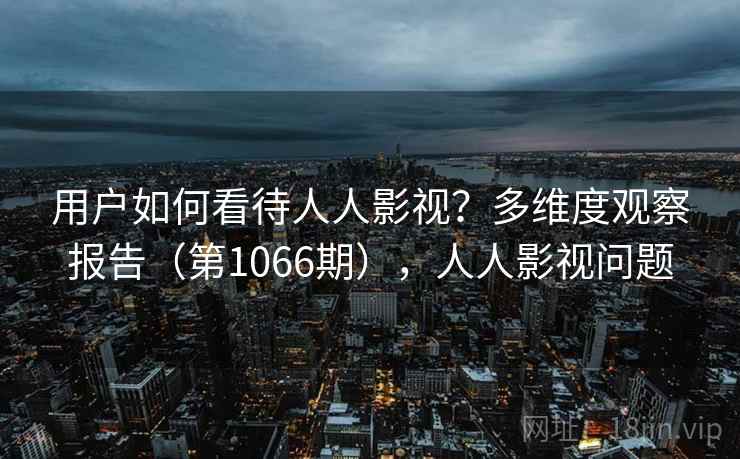 用户如何看待人人影视?多维度观察报告(第1066期),人人影视问题 用户如何看待人人影视?多维度观察报告(第1066期),人人影视问题