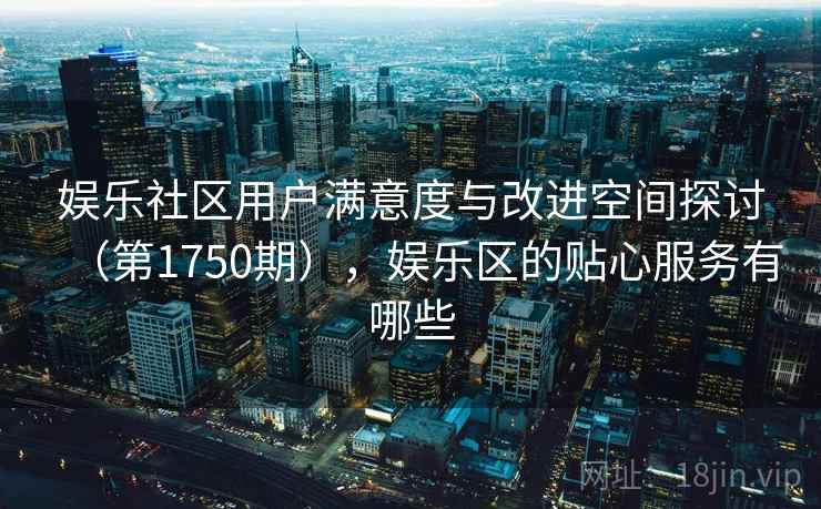 娱乐社区用户满意度与改进空间探讨(第1750期),娱乐区的贴心服务有哪些 娱乐社区用户满意度与改进空间探讨(第1750期),娱乐区的贴心服务有哪些