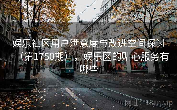 娱乐社区用户满意度与改进空间探讨（第1750期），娱乐区的贴心服务有哪些