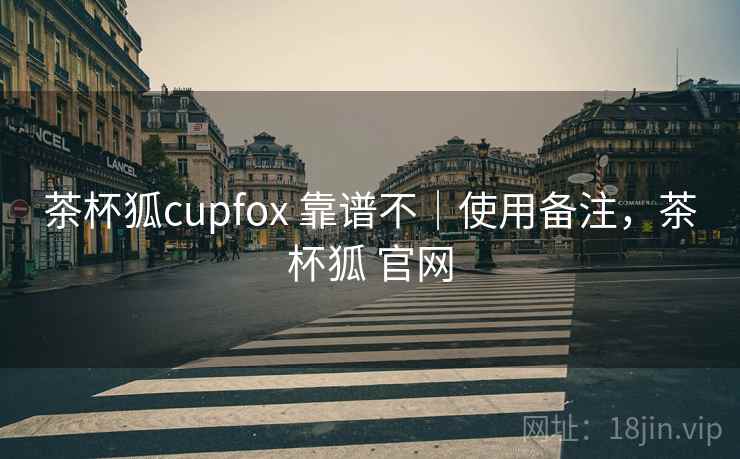 茶杯狐cupfox 靠谱不|使用备注,茶杯狐 官网 茶杯狐cupfox 靠谱不|使用备注,茶杯狐 官网