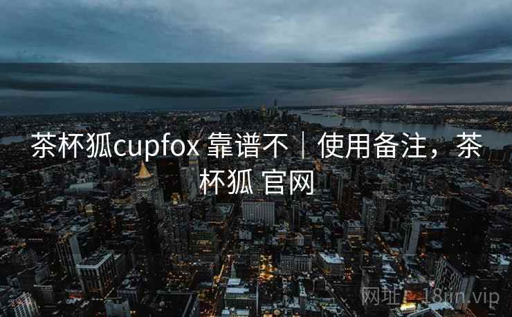 茶杯狐cupfox 靠谱不|使用备注,茶杯狐 官网 茶杯狐cupfox 靠谱不|使用备注,茶杯狐 官网