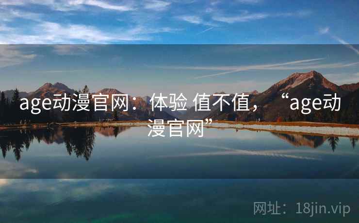 age动漫官网：体验 值不值，“age动漫官网”