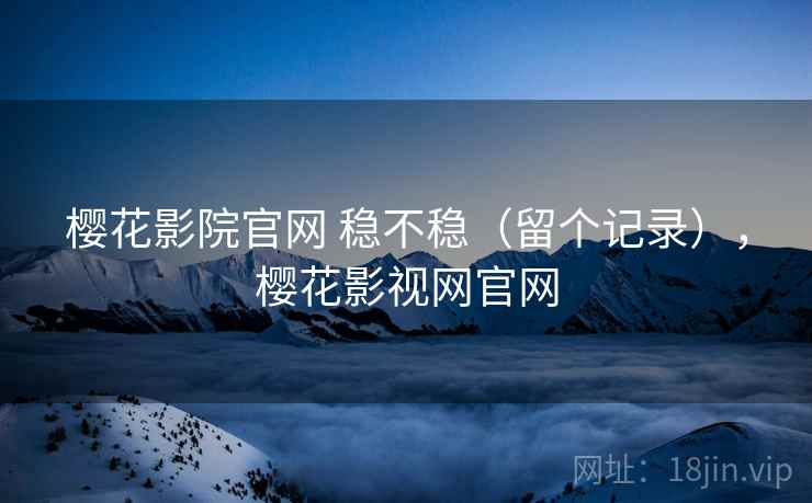樱花影院官网 稳不稳(留个记录),樱花影视网官网 樱花影院官网 稳不稳(留个记录),樱花影视网官网