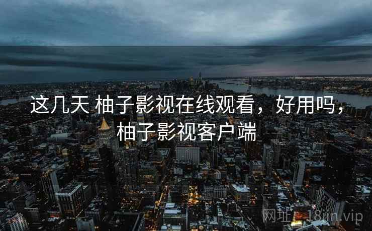 这几天 柚子影视在线观看，好用吗，柚子影视客户端