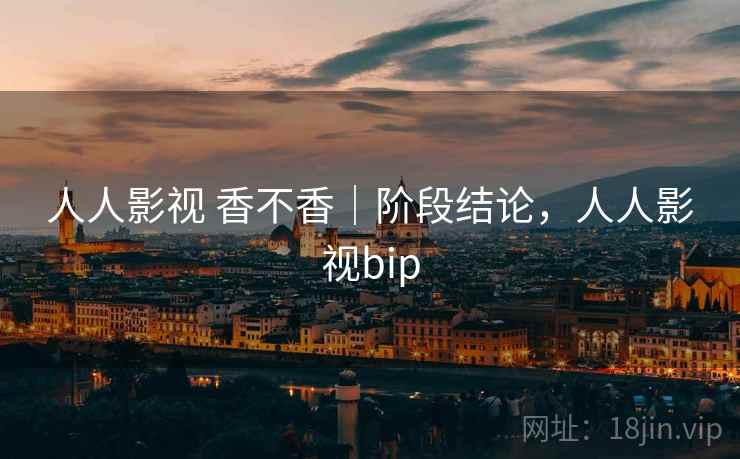 人人影视 香不香｜阶段结论，人人影视bip