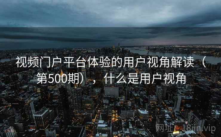 视频门户平台体验的用户视角解读（第500期），什么是用户视角