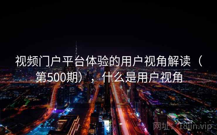 视频门户平台体验的用户视角解读(第500期),什么是用户视角 视频门户平台体验的用户视角解读(第500期),什么是用户视角