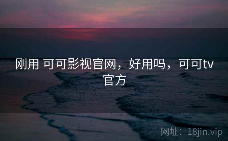 刚用 可可影视官网，好用吗，可可tv官方