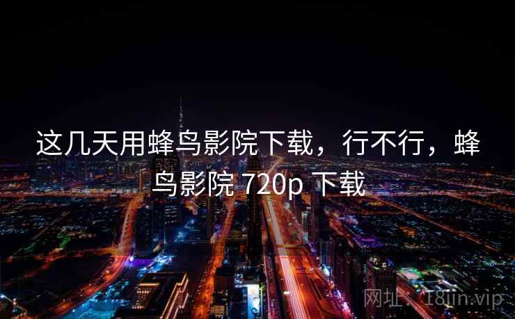 这几天用蜂鸟影院下载,行不行,蜂鸟影院 720p 下载 这几天用蜂鸟影院下载,行不行,蜂鸟影院 720p 下载