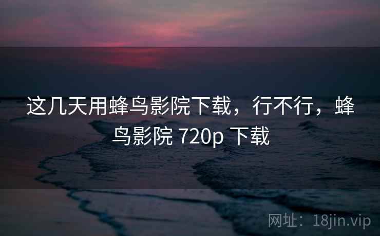 这几天用蜂鸟影院下载,行不行,蜂鸟影院 720p 下载 这几天用蜂鸟影院下载,行不行,蜂鸟影院 720p 下载