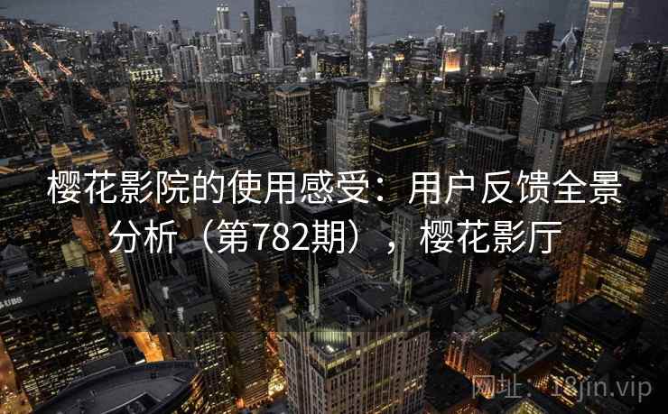 樱花影院的使用感受:用户反馈全景分析(第782期),樱花影厅 樱花影院的使用感受:用户反馈全景分析(第782期),樱花影厅