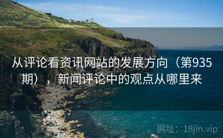 从评论看资讯网站的发展方向(第935期),新闻评论中的观点从哪里来 从评论看资讯网站的发展方向(第935期),新闻评论中的观点从哪里来