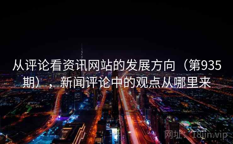 从评论看资讯网站的发展方向(第935期),新闻评论中的观点从哪里来 从评论看资讯网站的发展方向(第935期),新闻评论中的观点从哪里来