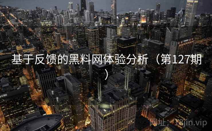 基于反馈的黑料网体验分析(第127期) 基于反馈的黑料网体验分析(第127期)