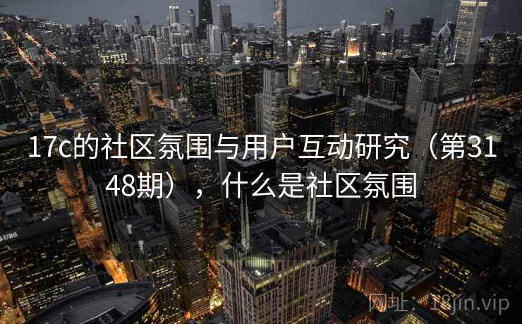 17c的社区氛围与用户互动研究(第3148期),什么是社区氛围 17c的社区氛围与用户互动研究(第3148期),什么是社区氛围