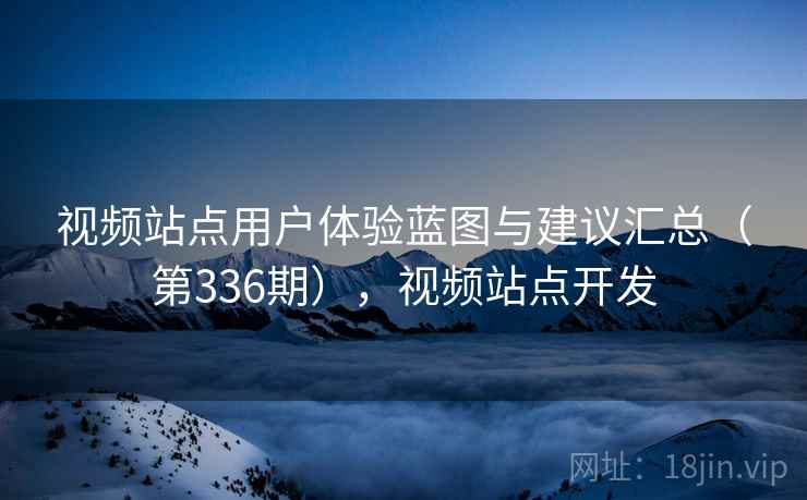 视频站点用户体验蓝图与建议汇总(第336期),视频站点开发 视频站点用户体验蓝图与建议汇总(第336期),视频站点开发