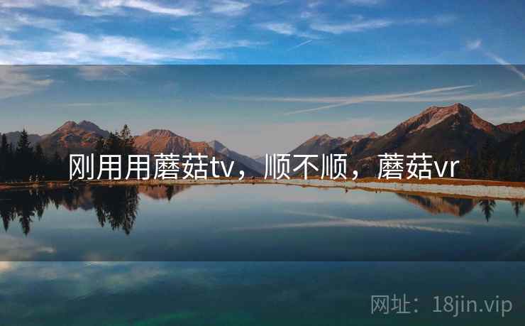 刚用用蘑菇tv,顺不顺,蘑菇vr 刚用用蘑菇tv,顺不顺,蘑菇vr