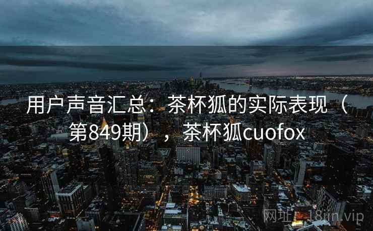 用户声音汇总:茶杯狐的实际表现(第849期),茶杯狐cuofox 用户声音汇总:茶杯狐的实际表现(第849期),茶杯狐cuofox