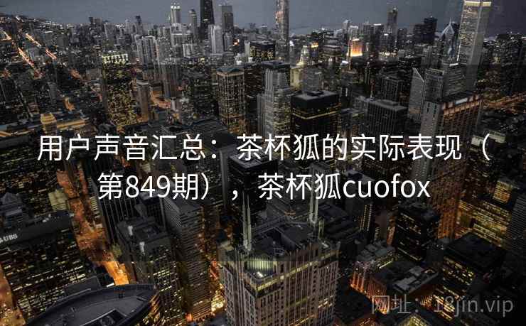 用户声音汇总:茶杯狐的实际表现(第849期),茶杯狐cuofox 用户声音汇总:茶杯狐的实际表现(第849期),茶杯狐cuofox