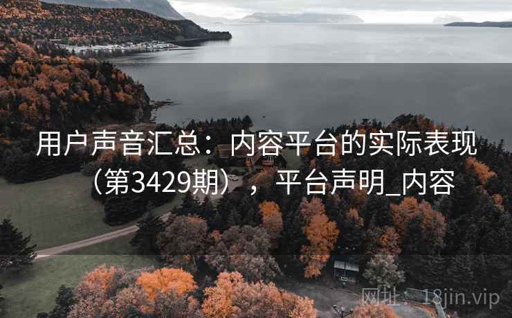 用户声音汇总:内容平台的实际表现(第3429期),平台声明_内容 用户声音汇总:内容平台的实际表现(第3429期),平台声明_内容