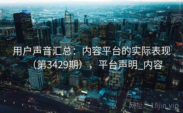 用户声音汇总：内容平台的实际表现（第3429期），平台声明_内容