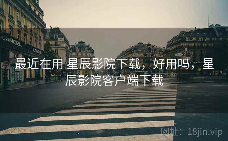 最近在用 星辰影院下载,好用吗,星辰影院客户端下载 最近在用 星辰影院下载,好用吗,星辰影院客户端下载