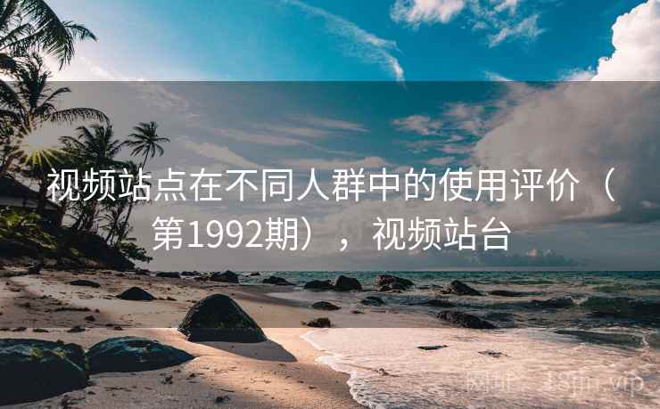 视频站点在不同人群中的使用评价(第1992期),视频站台 视频站点在不同人群中的使用评价(第1992期),视频站台