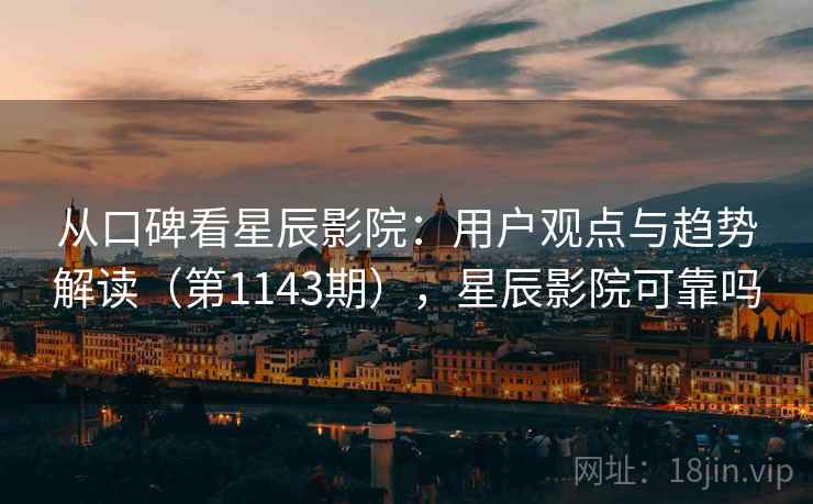 从口碑看星辰影院：用户观点与趋势解读（第1143期），星辰影院可靠吗