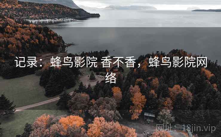 记录:蜂鸟影院 香不香,蜂鸟影院网络 记录:蜂鸟影院 香不香,蜂鸟影院网络