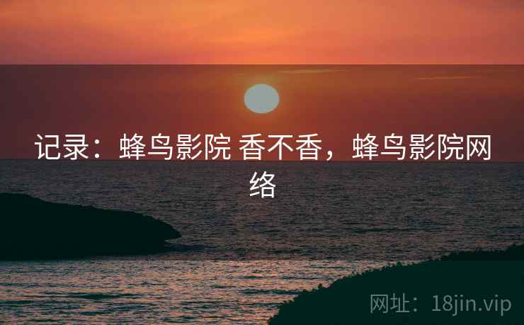 记录：蜂鸟影院 香不香，蜂鸟影院网络